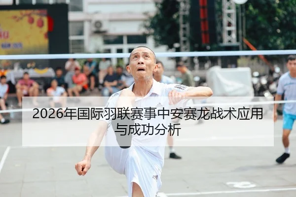 2026年国际羽联赛事中安赛龙战术应用与成功分析