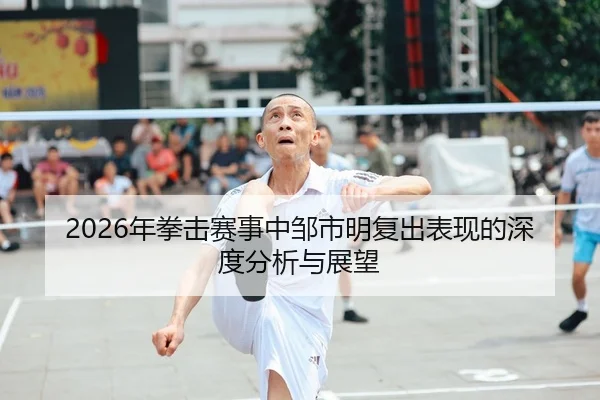2026年拳击赛事中邹市明复出表现的深度分析与展望
