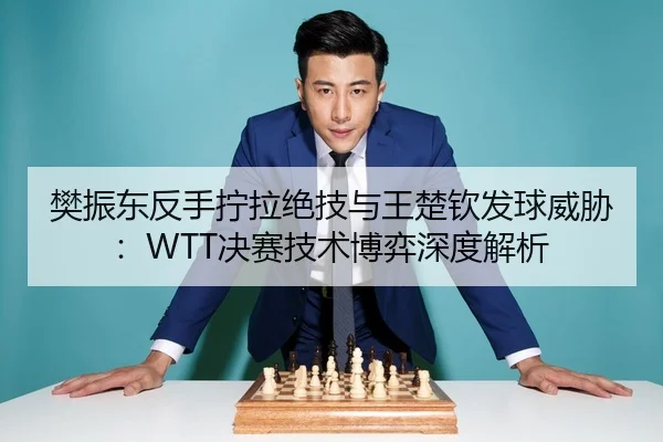 樊振东反手拧拉绝技与王楚钦发球威胁：WTT决赛技术博弈深度解析