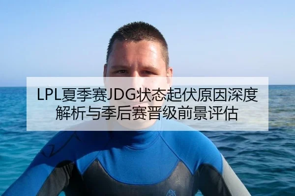 LPL夏季赛JDG状态起伏原因深度解析与季后赛晋级前景评估